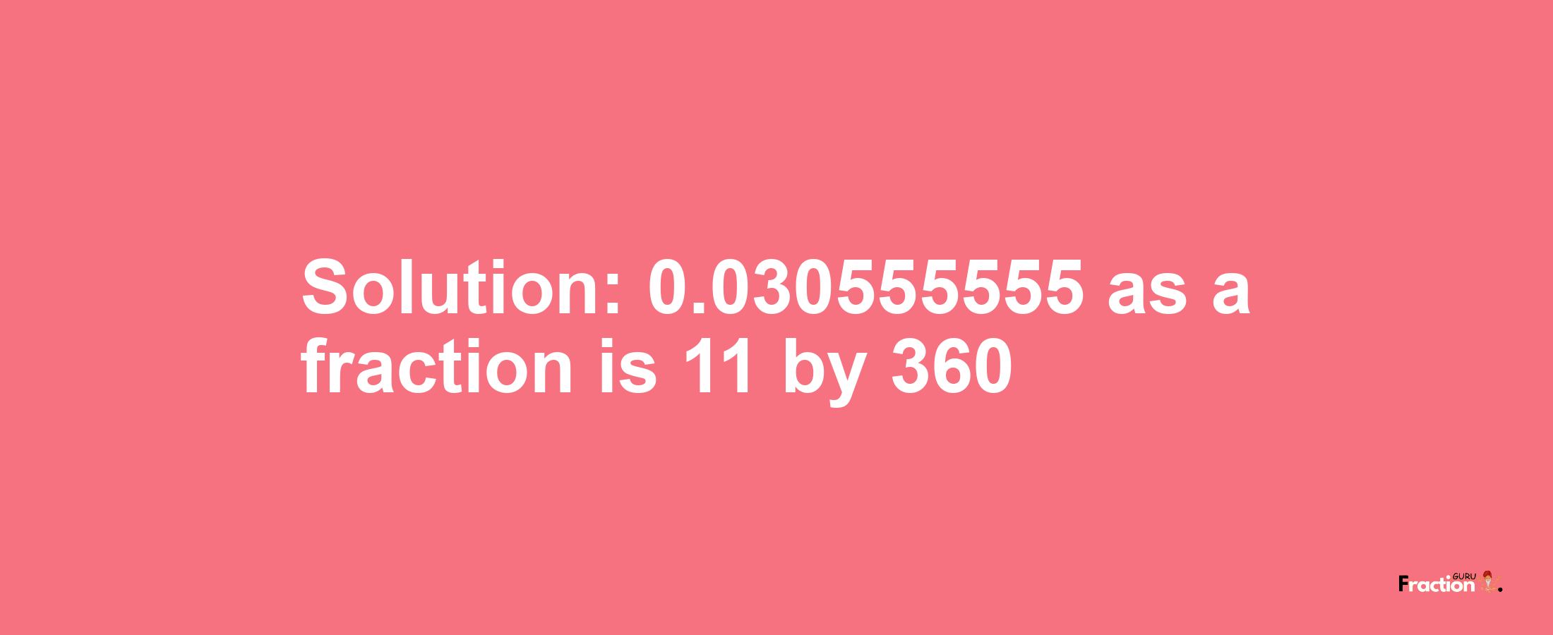Solution:0.030555555 as a fraction is 11/360